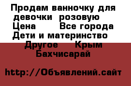 Продам ванночку для девочки (розовую). › Цена ­ 1 - Все города Дети и материнство » Другое   . Крым,Бахчисарай